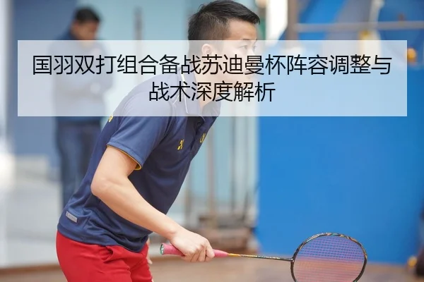 国羽双打组合备战苏迪曼杯阵容调整与战术深度解析