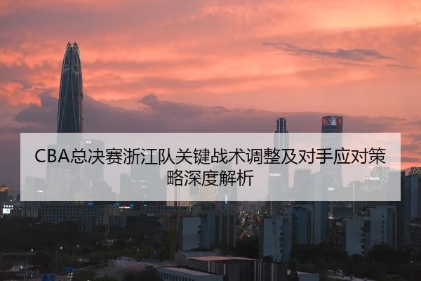 CBA总决赛浙江队关键战术调整及对手应对策略深度解析